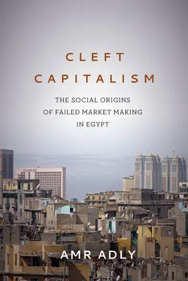 Cleft Capitalism: Originile sociale ale eșecului creării pieței în Egipt - Cleft Capitalism: The Social Origins of Failed Market Making in Egypt
