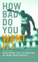 How Bad Do You Want It? - Stăpânirea psihologiei minții asupra mușchilor - How Bad Do You Want It? - Mastering the Psychology of Mind Over Muscle