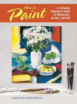 How to Paint - A Complete Beginners Guide to Watercolors, Acrylics, and Oils (Cum să pictezi - Ghid complet pentru începători în acuarelă, acrilice și uleiuri) - How to Paint - A Complete Beginners Guide to Watercolor, Acrylics, and Oils