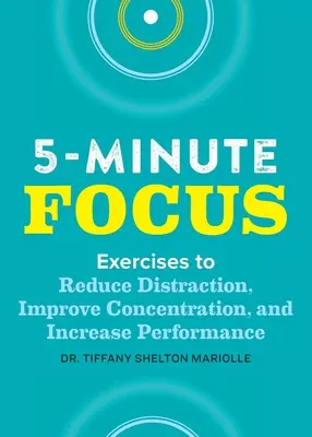 Five-Minute Focus: Exerciții pentru reducerea distragerii, îmbunătățirea concentrării și creșterea performanței - Five-Minute Focus: Exercises to Reduce Distraction, Improve Concentration, and Increase Performance