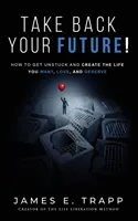 Ia-ți înapoi viitorul! Get Unstuck and Create the Life You Want, Love, and Deserve - Take Back Your Future!: Get Unstuck and Create the Life You Want, Love, and Deserve