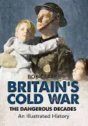 Războiul rece al Marii Britanii: Deceniile periculoase o istorie ilustrată - Britain's Cold War: The Dangerous Decades an Illustrated History