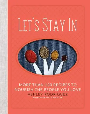 Să rămânem în casă: Mai mult de 120 de rețete pentru a hrăni oamenii pe care îi iubești - Let's Stay in: More Than 120 Recipes to Nourish the People You Love