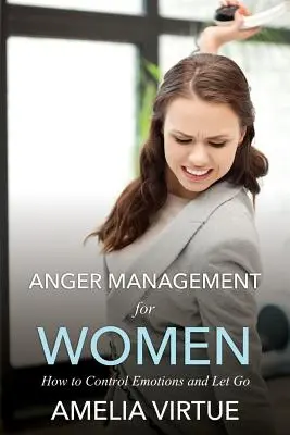 Managementul furiei pentru femei (Cum să controlezi emoțiile și să renunți la ele) - Anger Management for Women (How to Control Emotions and Let Go)