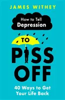 Cum să spui depresiei să se ducă dracului: 40 de moduri de a-ți recăpăta viața - How to Tell Depression to Piss Off: 40 Ways to Get Your Life Back