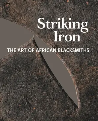 Fierul de fier: arta fierarilor africani - Striking Iron: The Art of African Blacksmiths