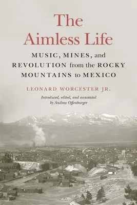 The Aimless Life: Muzică, mine și revoluție din Munții Stâncoși până în Mexic (Music, Mines, and Revolution from the Rocky Mountains to Mexico) - The Aimless Life: Music, Mines, and Revolution from the Rocky Mountains to Mexico