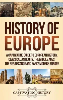 Istoria Europei: Un ghid captivant pentru istoria europeană, Antichitatea clasică, Evul Mediu, Renașterea și Europa modernă timpurie - History of Europe: A Captivating Guide to European History, Classical Antiquity, The Middle Ages, The Renaissance and Early Modern Europe