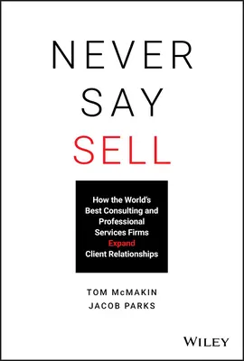 Never Say Sell: Cum cele mai bune firme de consultanță și servicii profesionale din lume extind relațiile cu clienții - Never Say Sell: How the World's Best Consulting and Professional Services Firms Expand Client Relationships