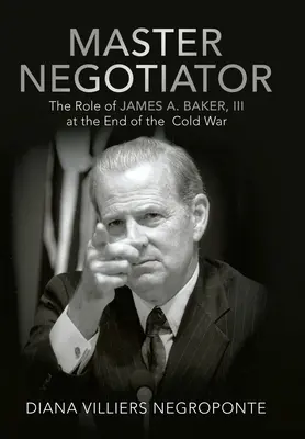 Maestru negociator: Rolul lui James A. Baker, Iii la sfârșitul Războiului Rece - Master Negotiator: The Role of James A. Baker, Iii at the End of the Cold War