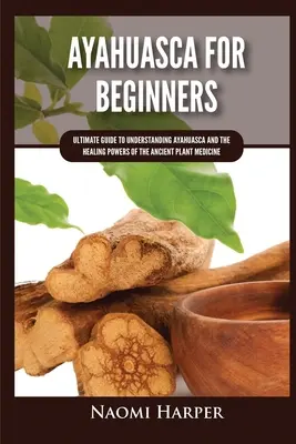 Ayahuasca pentru începători: Ghidul suprem pentru înțelegerea Ayahuasca și a puterilor vindecătoare ale plantei medicinale străvechi - Ayahuasca For Beginners: Ultimate Guide to Understanding Ayahuasca and the Healing Powers of the Ancient Plant Medicine