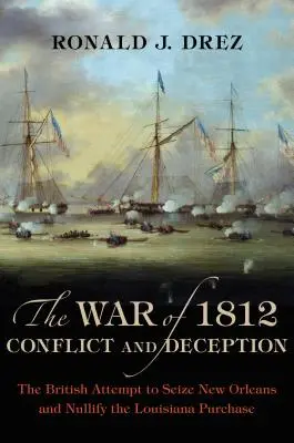 Războiul din 1812, Conflict și înșelăciune: Tentativa britanică de a cuceri New Orleans și de a anula achiziționarea Louisiana - The War of 1812, Conflict and Deception: The British Attempt to Seize New Orleans and Nullify the Louisiana Purchase