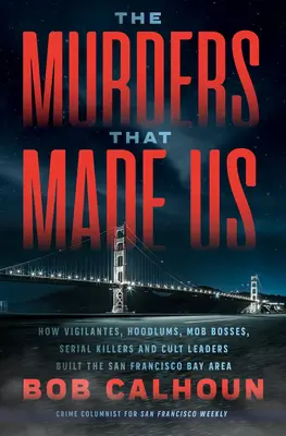 Crimele care ne-au făcut: Cum justițiarii, huliganii, șefii mafiei, criminalii în serie și liderii culturilor au construit zona San Francisco Bay - The Murders That Made Us: How Vigilantes, Hoodlums, Mob Bosses, Serial Killers, and Cult Leaders Built the San Francisco Bay Area