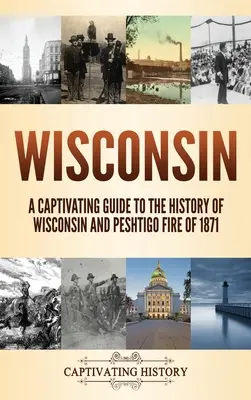 Wisconsin: Un ghid captivant pentru istoria statului Wisconsin și incendiul de la Peshtigo din 1871 - Wisconsin: A Captivating Guide to the History of Wisconsin and Peshtigo Fire of 1871