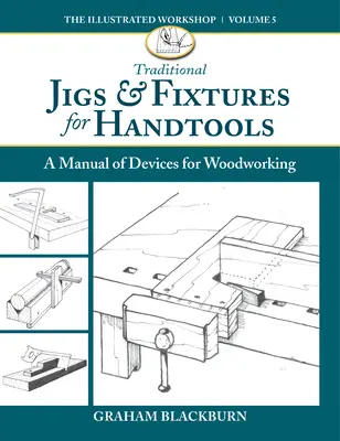 Traditional Jigs & Fixtures for Handtools: Un manual de dispozitive pentru prelucrarea lemnului - Traditional Jigs & Fixtures for Handtools: A Manual of Devices for Woodworking