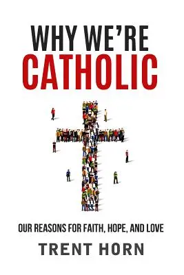 De ce suntem catolici: Motivele noastre pentru credință, speranță și dragoste - Why We're Catholic: Our Reasons for Faith, Hope, and Love