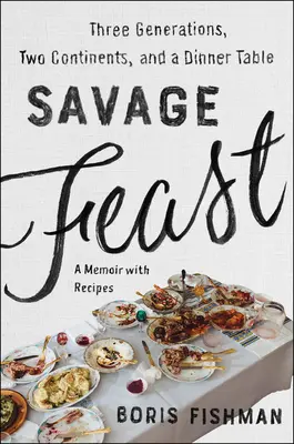 Savage Feast: Trei generații, două continente și o masă (un memoriu cu rețete) - Savage Feast: Three Generations, Two Continents, and a Dinner Table (a Memoir with Recipes)