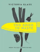 Prea bun pentru a fi irosit: Cum să mănânci totul - Too Good to Waste: How to Eat Everything