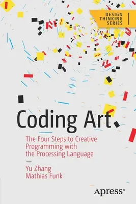 Arta codării: Cei patru pași către programarea creativă cu limbajul de procesare - Coding Art: The Four Steps to Creative Programming with the Processing Language