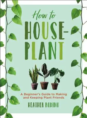 Cum să plantezi în casă: Ghidul începătorului pentru a face și a păstra prietenii plantelor - How to Houseplant: A Beginner's Guide to Making and Keeping Plant Friends