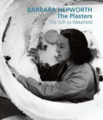 Barbara Hepworth: The Plasters: Cadou pentru Wakefield - Barbara Hepworth: The Plasters: The Gift to Wakefield