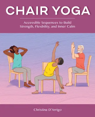 Yoga pe scaun: Secvențe accesibile pentru a dezvolta forța, flexibilitatea și calmul interior - Chair Yoga: Accessible Sequences to Build Strength, Flexibility, and Inner Calm