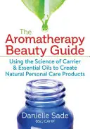 Ghidul de frumusețe al aromaterapiei: Utilizarea științei uleiurilor purtătoare și esențiale pentru a crea produse naturale de îngrijire personală - The Aromatherapy Beauty Guide: Using the Science of Carrier and Essential Oils to Create Natural Personal Care Products