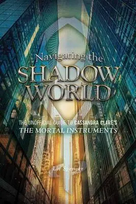 Navigând în lumea umbrelor: The Unofficial Guide to Cassandra Clare's the Mortal Instruments - Navigating the Shadow World: The Unofficial Guide to Cassandra Clare's the Mortal Instruments