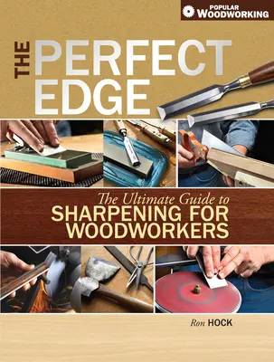 Marginea perfectă: Ghidul suprem de ascuțire pentru lucrătorii din lemn - The Perfect Edge: The Ultimate Guide to Sharpening for Woodworkers