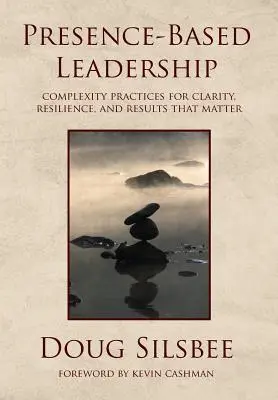 Presence-Based Leadership: Practici de complexitate pentru claritate, reziliență și rezultate care contează - Presence-Based Leadership: Complexity Practices for Clarity, Resilience, and Results That Matter