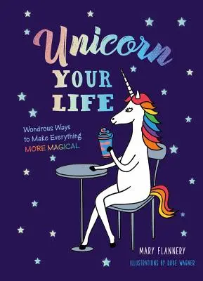 Unicornul vieții tale: Minunate moduri de a face totul mai magic - Unicorn Your Life: Wondrous Ways to Make Everything More Magical