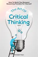 Arta gândirii critice: Cum să construiești cel mai ascuțit raționament posibil pentru tine însuți - The Art Of Critical Thinking: How To Build The Sharpest Reasoning Possible For Yourself