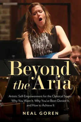 Beyond the Aria: Artistic Self-Empowerment for the Classical Singer: De ce o vrei, de ce ți-a fost refuzată și cum să o obții - Beyond the Aria: Artistic Self-Empowerment for the Classical Singer: Why You Want It, Why You've Been Denied It, and How to Achieve It