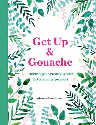 Get Up & Gouache - Dezlănțuie-ți creativitatea cu 20 de proiecte de pictură - Get Up & Gouache - Unleash your creativity with 20 painting projects