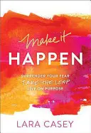 Make It Happen: Renunță la frica ta. Fă saltul. Trăiește cu un scop. - Make It Happen: Surrender Your Fear. Take the Leap. Live on Purpose.