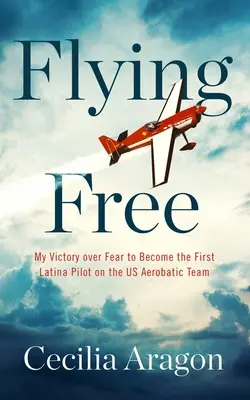 Flying Free: Victoria mea asupra fricii pentru a deveni primul pilot latino-american din echipa de acrobație aeriană a SUA - Flying Free: My Victory Over Fear to Become the First Latina Pilot on the Us Aerobatic Team