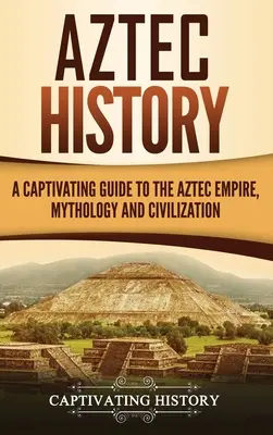 Istoria aztecă: Un ghid captivant al imperiului, mitologiei și civilizației aztece - Aztec History: A Captivating Guide to the Aztec Empire, Mythology, and Civilization