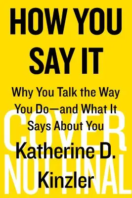 How You Say It: Why You Talk the Way You Do--And What It Says About You - How You Say It: Why You Talk the Way You Do--And What It Says about You