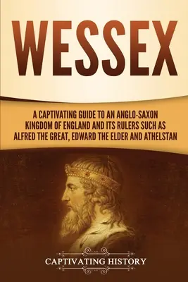 Wessex: Un ghid captivant pentru un regat anglo-saxon al Angliei și conducătorii săi, cum ar fi Alfred cel Mare, Edward cel Bătrân, un - Wessex: A Captivating Guide to an Anglo-Saxon Kingdom of England and Its Rulers Such as Alfred the Great, Edward the Elder, an