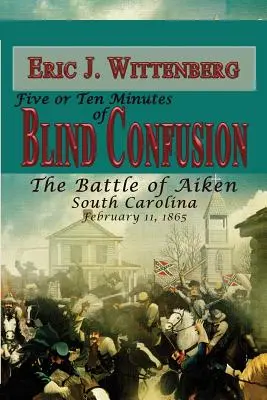 Cinci sau zece minute de confuzie oarbă: Bătălia de la Aiken, Carolina de Sud, 11 februarie 1865 - Five or Ten Minutes of Blind Confusion: The Battle of Aiken, South Carolina, February 11, 1865