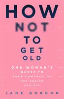Cum să nu îmbătrânești: Căutarea unei femei de a prelua controlul asupra procesului de îmbătrânire - How Not to Get Old: One Woman's Quest to Take Control of the Ageing Process
