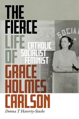 The Fierce Life of Grace Holmes Carlson: Catolică, socialistă, feministă - The Fierce Life of Grace Holmes Carlson: Catholic, Socialist, Feminist