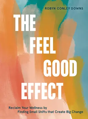 Efectul de a te simți bine: Recuperează-ți starea de bine prin găsirea unor schimbări mici care generează schimbări mari - The Feel Good Effect: Reclaim Your Wellness by Finding Small Shifts That Create Big Change