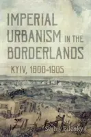 Urbanismul imperial în zonele de frontieră: Kiev, 1800-1905 - Imperial Urbanism in the Borderlands: Kyiv, 1800-1905