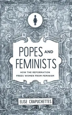 Papi și feministe: Cum Reforma a eliberat femeile de feminism - Popes and Feminists: How the Reformation Freed Women from Feminism