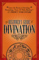 Ghidul începătorului pentru divinație: Învață secretele astrologiei, numerologiei, tarotului și cititului în palmă - și prezice-ți viitorul - The Beginner's Guide to Divination: Learn the Secrets of Astrology, Numerology, Tarot, and Palm Reading--And Predict Your Future