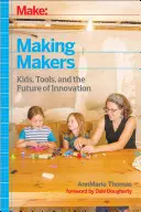 Make: Making Makers: Kids, Tools, and the Future of Innovation (Copii, instrumente și viitorul inovației) - Make: Making Makers: Kids, Tools, and the Future of Innovation