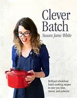 Clever Batch - Rețete geniale de gătit pe loturi pentru a economisi timp, bani și răbdare - Clever Batch - Brilliant batch cooking recipes to save you time, money and patience