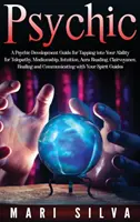 Psihic: Un ghid de dezvoltare psihic pentru a vă exploata capacitatea de telepatie, mediumnitate, intuiție, citire a aurei, clarviziune - Psychic: A Psychic Development Guide for Tapping into Your Ability for Telepathy, Mediumship, Intuition, Aura Reading, Clairvoy