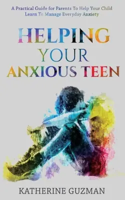 Ajutându-vă adolescentul anxios: Un ghid practic pentru părinți pentru a vă ajuta copilul să învețe să gestioneze anxietatea de zi cu zi - Helping Your Anxious Teen: A Practical Guide For Parents To Help Your Child Learn To Manage Everyday Anxiety